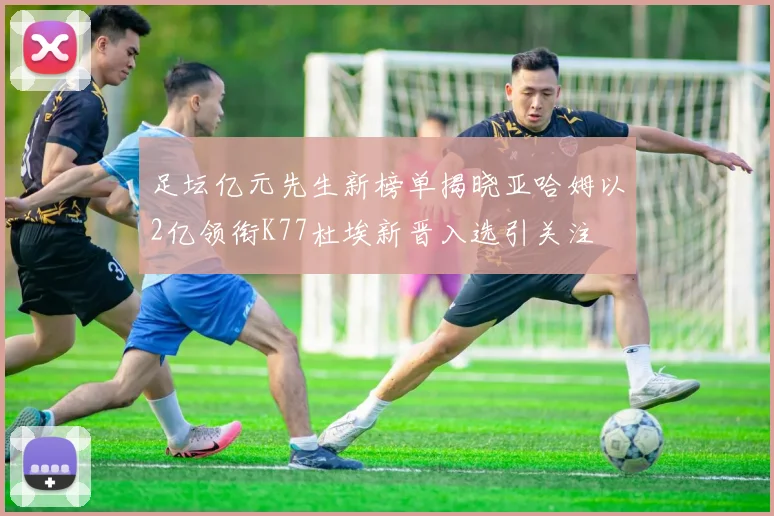 足坛亿元先生新榜单揭晓亚哈姆以2亿领衔K77杜埃新晋入选引关注