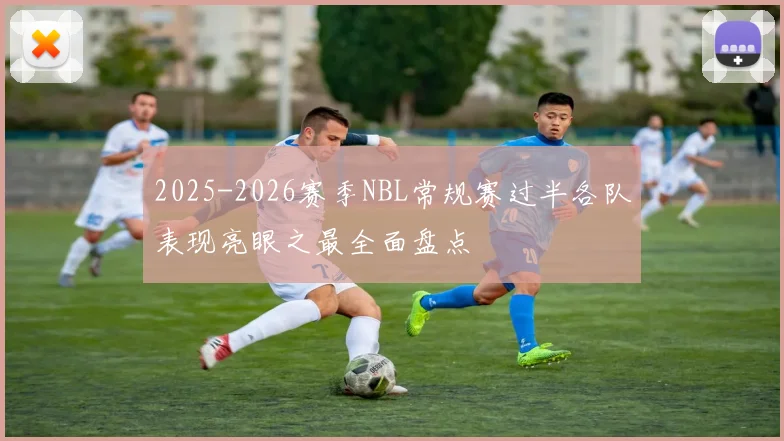 2025-2026赛季NBL常规赛过半各队表现亮眼之最全面盘点