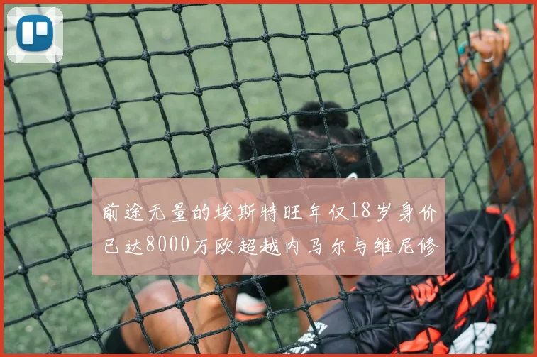 前途无量的埃斯特旺年仅18岁身价已达8000万欧超越内马尔与维尼修斯