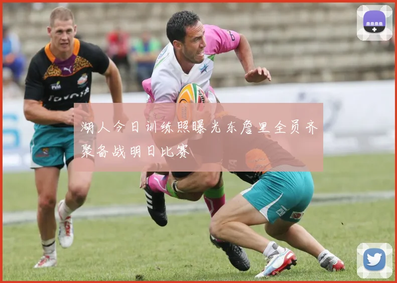 湖人今日训练照曝光东詹里全员齐聚备战明日比赛