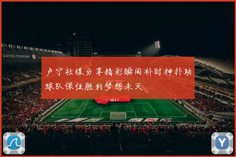 卢宁社媒分享精彩瞬间补时神扑助球队保住胜利梦想未灭