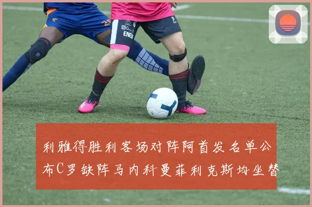 利雅得胜利客场对阵阿首发名单公布C罗缺阵马内科曼菲利克斯均坐替补