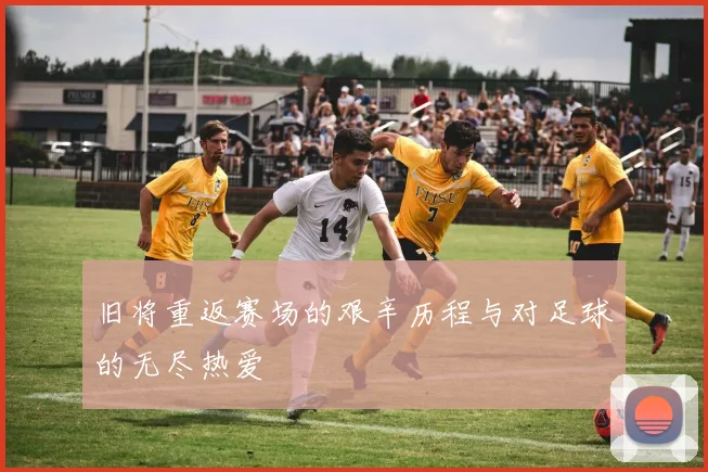 旧将重返赛场的艰辛历程与对足球的无尽热爱