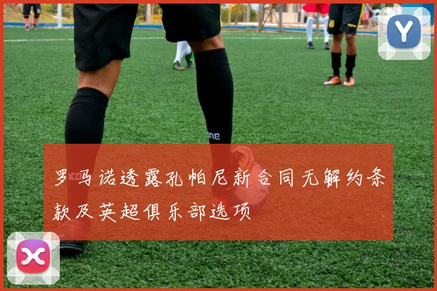 罗马诺透露孔帕尼新合同无解约条款及英超俱乐部选项