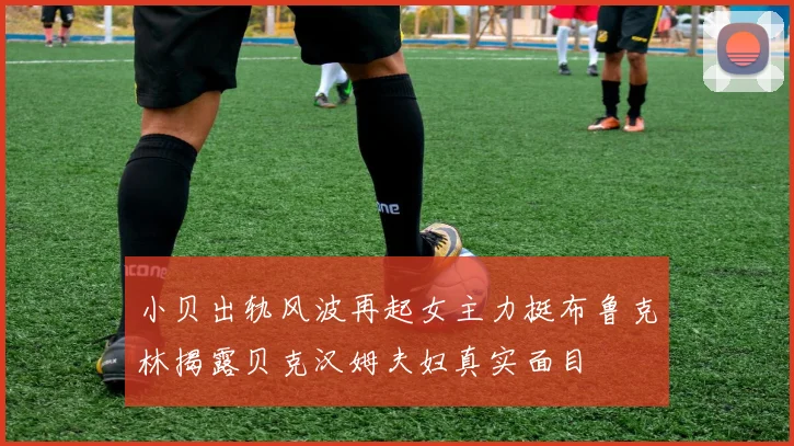 小贝出轨风波再起女主力挺布鲁克林揭露贝克汉姆夫妇真实面目