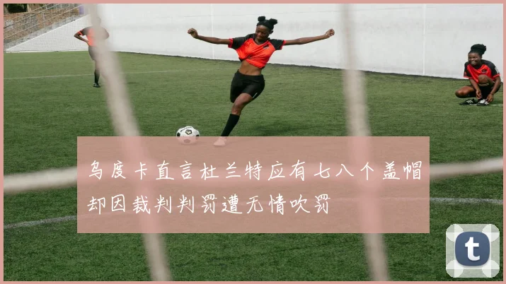 乌度卡直言杜兰特应有七八个盖帽却因裁判判罚遭无情吹罚