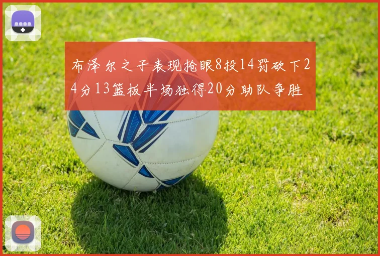 布泽尔之子表现抢眼8投14罚砍下24分13篮板半场独得20分助队争胜