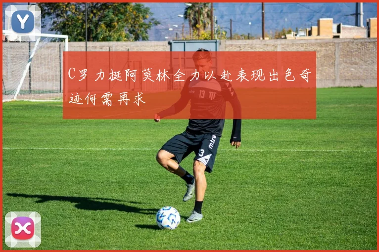 C罗力挺阿莫林全力以赴表现出色奇迹何需再求