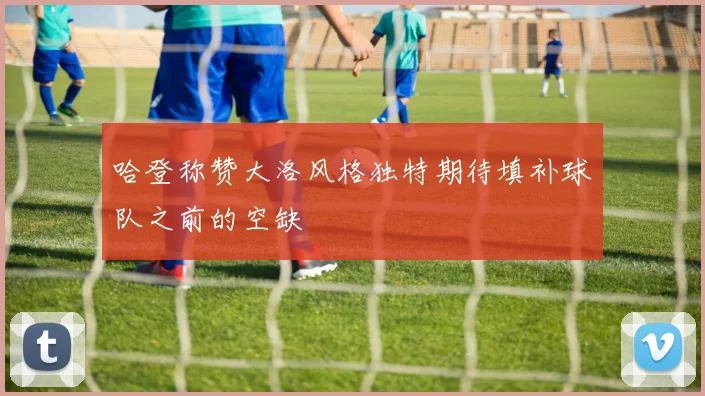 哈登称赞大洛风格独特期待填补球队之前的空缺