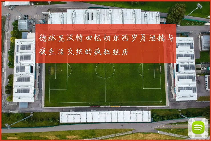 德林克沃特回忆切尔西岁月酒精与夜生活交织的疯狂经历