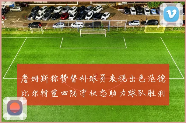 詹姆斯称赞替补球员表现出色范德比尔特重回防守状态助力球队胜利