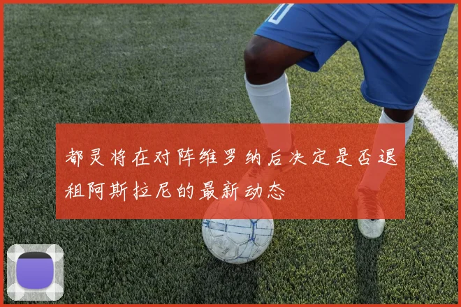 都灵将在对阵维罗纳后决定是否退租阿斯拉尼的最新动态