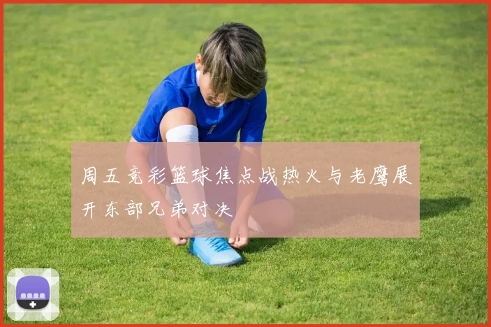 周五竞彩篮球焦点战热火与老鹰展开东部兄弟对决