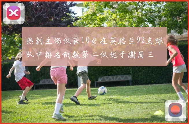 热刺主场仅获10分在英格兰92支球队中排名倒数第二仅优于谢周三