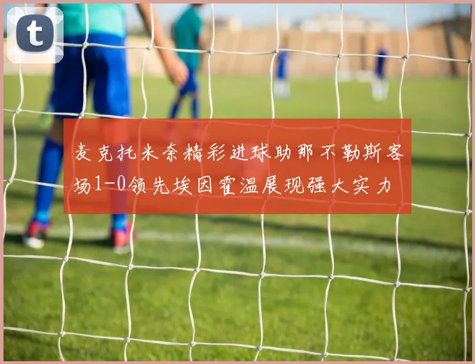 麦克托米奈精彩进球助那不勒斯客场1-0领先埃因霍温展现强大实力