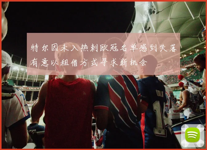 特尔因未入热刺欧冠名单感到失落有意以租借方式寻求新机会