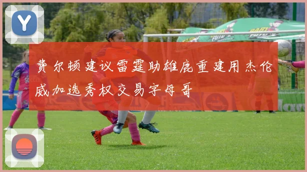 费尔顿建议雷霆助雄鹿重建用杰伦威加选秀权交易字母哥