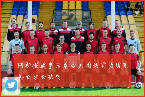 阿斯报道皇马看台关闭处罚为缓刑再犯才会执行