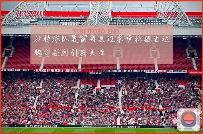 沙特球队夏窗再度追求萨拉赫吉达联合在列引发关注