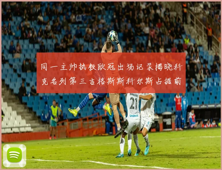 同一主帅执教欧冠出场记录揭晓科克名列第三吉格斯斯科尔斯占据前两位