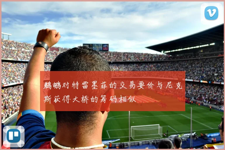 鹈鹕对特雷墨菲的交易要价与尼克斯获得大桥的筹码相似