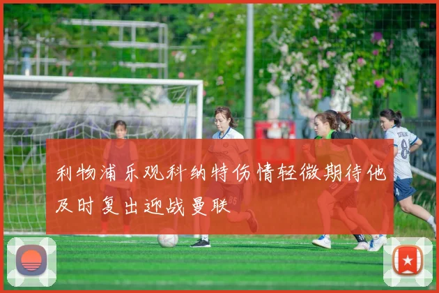 利物浦乐观科纳特伤情轻微期待他及时复出迎战曼联