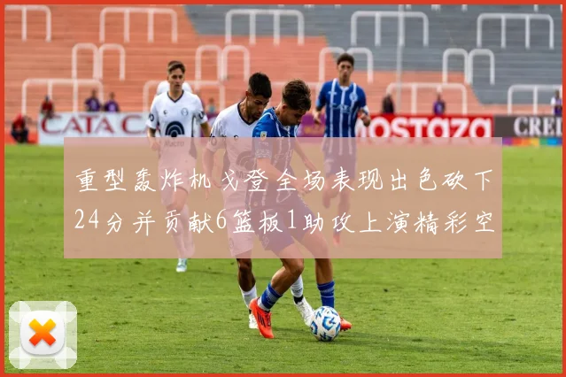 重型轰炸机戈登全场表现出色砍下24分并贡献6篮板1助攻上演精彩空接重扣