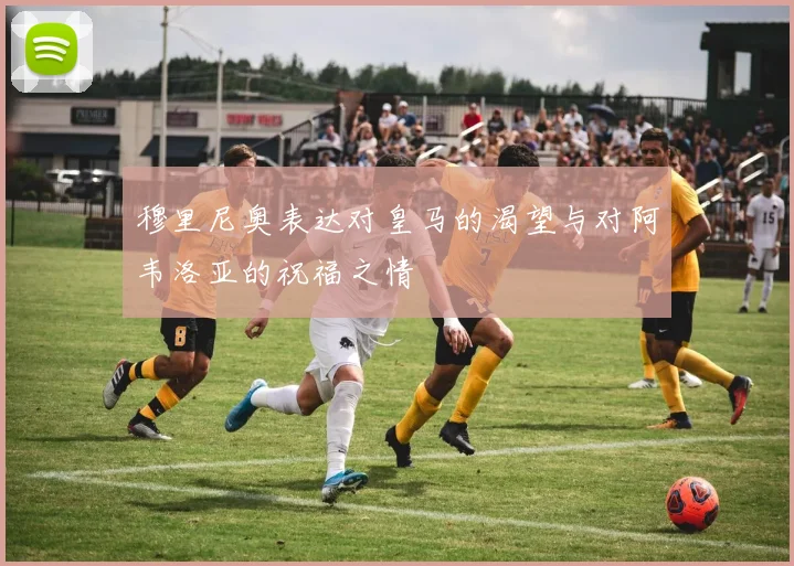 穆里尼奥表达对皇马的渴望与对阿韦洛亚的祝福之情