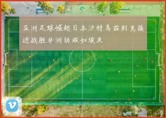 亚洲足球崛起日本沙特乌兹别克接连战胜非洲劲旅如埃及
